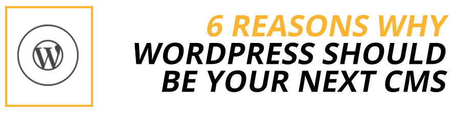 6 Reasons Why WordPress Should Be Your Next CMS